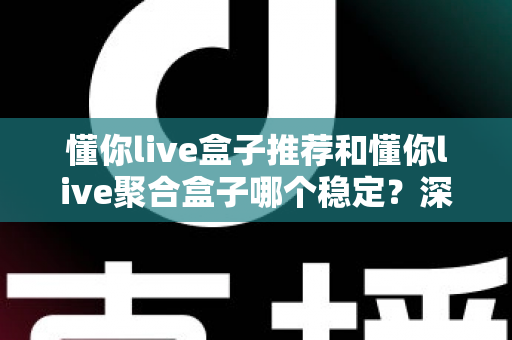 懂你live盒子推荐和懂你live聚合盒子哪个稳定？深度对比解析助你选出最稳观影方案
