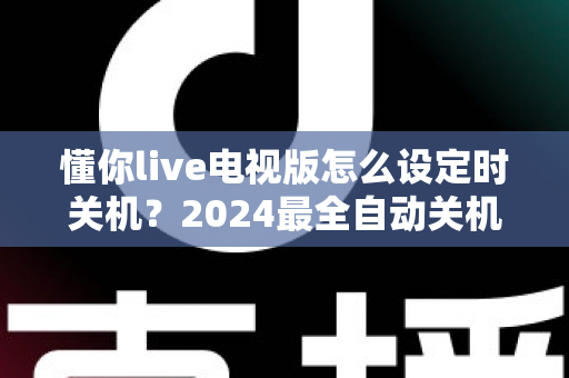 懂你live电视版怎么设定时关机?2024最全自动关机设置教程,睡前追剧更安心 懂你live电视版怎么设定时关机?2024最全自动关机设置教程,睡前追剧更安心