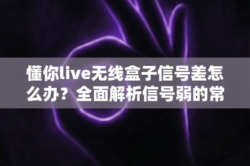 懂你live无线盒子信号差怎么办?全面解析信号弱的常见原因与高效解决方法 懂你live无线盒子信号差怎么办?全面解析信号弱的常见原因与高效解决方法