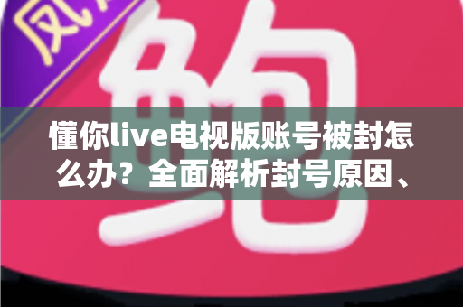 懂你live电视版账号被封怎么办?全面解析封号原因、解封流程与预防措施 懂你live电视版账号被封怎么办?全面解析封号原因、解封流程与预防措施