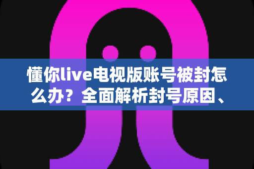 懂你live电视版账号被封怎么办?全面解析封号原因、解封流程与预防措施 懂你live电视版账号被封怎么办?全面解析封号原因、解封流程与预防措施