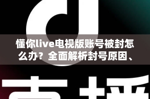 懂你live电视版账号被封怎么办?全面解析封号原因、解封流程与预防措施 懂你live电视版账号被封怎么办?全面解析封号原因、解封流程与预防措施