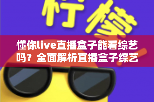 懂你live直播盒子能看综艺吗？全面解析直播盒子综艺观看体验与使用指南