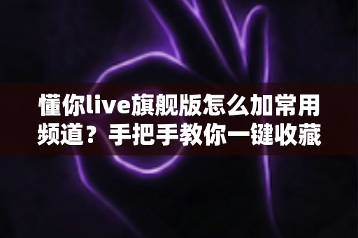 懂你live旗舰版怎么加常用频道?手把手教你一键收藏常看频道,让观影体验更省心 懂你live旗舰版怎么加常用频道?手把手教你一键收藏常看频道,让观影体验更省心