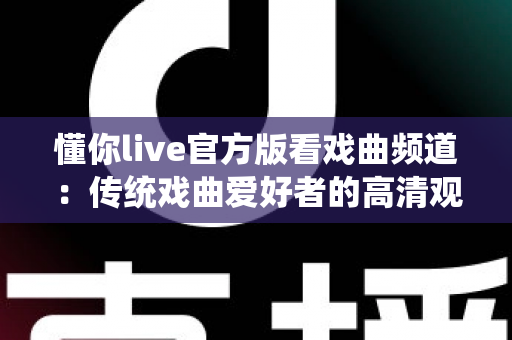 懂你live官方版看戏曲频道：传统戏曲爱好者的高清观剧新体验全攻略