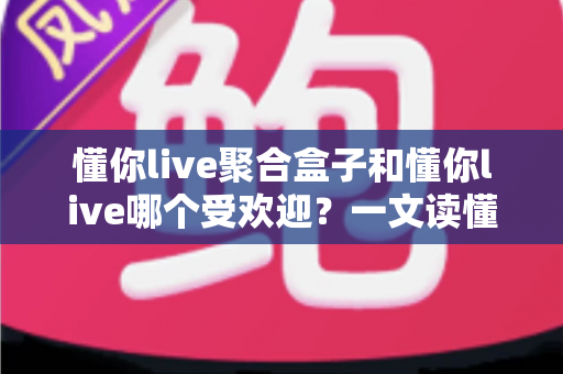 懂你live聚合盒子和懂你live哪个受欢迎?一文读懂两款直播工具的差异与选择指南 懂你live聚合盒子和懂你live哪个受欢迎?一文读懂两款直播工具的差异与选择指南