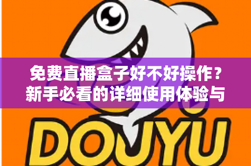 免费直播盒子好不好操作?新手必看的详细使用体验与上手指南 免费直播盒子好不好操作?新手必看的详细使用体验与上手指南