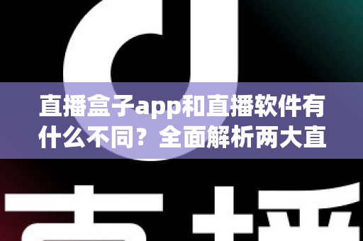 直播盒子app和直播软件有什么不同?全面解析两大直播工具的区别与选择指南 直播盒子app和直播软件有什么不同?全面解析两大直播工具的区别与选择指南