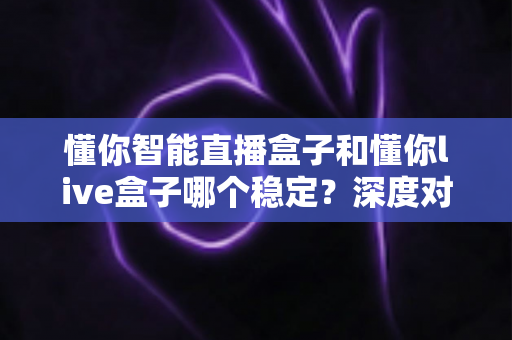 懂你智能直播盒子和懂你live盒子哪个稳定?深度对比评测与选购全攻略 懂你智能直播盒子和懂你live盒子哪个稳定?深度对比评测与选购全攻略