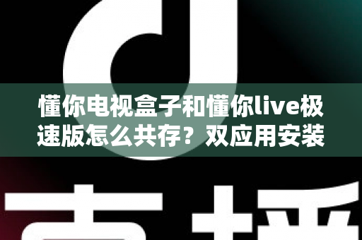 懂你电视盒子和懂你live极速版怎么共存？双应用安装使用全攻略，一次搞定不冲突