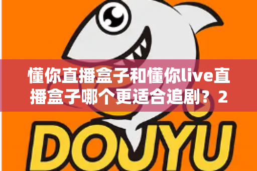 懂你直播盒子和懂你live直播盒子哪个更适合追剧？2024年追剧党必看的深度对比与选购指南