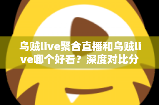 乌贼live聚合直播和乌贼live哪个好看?深度对比分析帮你找到最适合的观看选择 乌贼live聚合直播和乌贼live哪个好看?深度对比分析帮你找到最适合的观看选择