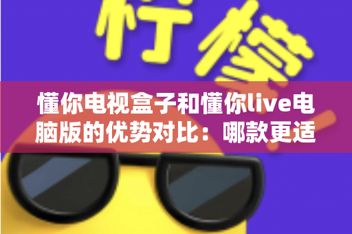 懂你电视盒子和懂你live电脑版的优势对比:哪款更适合你的观看需求?一文读懂选购指南 懂你电视盒子和懂你live电脑版的优势对比:哪款更适合你的观看需求?一文读懂选购指南
