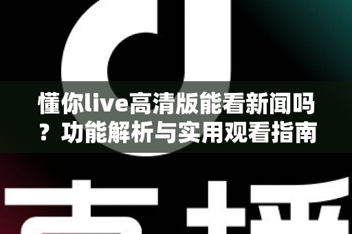 懂你live高清版能看新闻吗？功能解析与实用观看指南