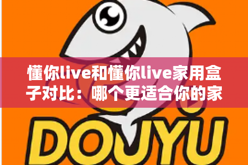 懂你live和懂你live家用盒子对比:哪个更适合你的家庭娱乐需求?全面解析与选购指南 懂你live和懂你live家用盒子对比:哪个更适合你的家庭娱乐需求?全面解析与选购指南