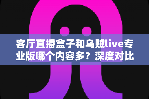 客厅直播盒子和乌贼live专业版哪个内容多？深度对比帮你找到最全内容的观影方案