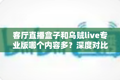 客厅直播盒子和乌贼live专业版哪个内容多？深度对比帮你找到最全内容的观影方案