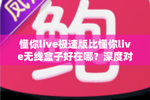 懂你live极速版比懂你live无线盒子好在哪?深度对比解析与选购避坑指南 懂你live极速版比懂你live无线盒子好在哪?深度对比解析与选购避坑指南