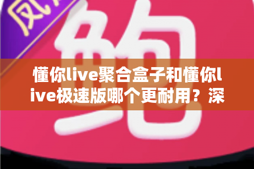 懂你live聚合盒子和懂你live极速版哪个更耐用？深度对比测评帮你选对不选贵