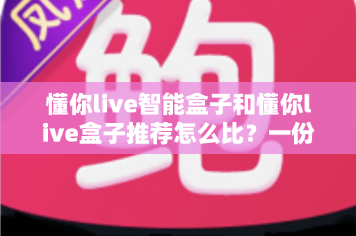 懂你live智能盒子和懂你live盒子推荐怎么比?一份帮你选对不踩坑的实用指南 懂你live智能盒子和懂你live盒子推荐怎么比?一份帮你选对不踩坑的实用指南