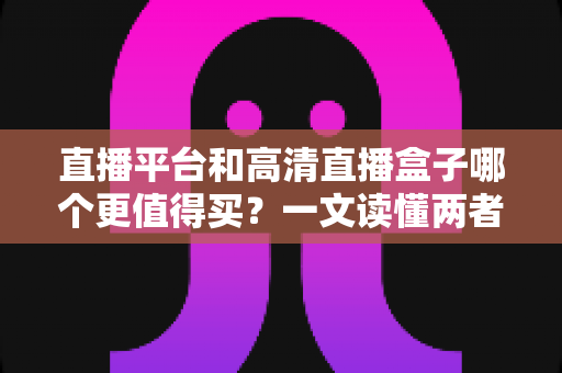 直播平台和高清直播盒子哪个更值得买?一文读懂两者差异,帮你做出最聪明的选择 直播平台和高清直播盒子哪个更值得买?一文读懂两者差异,帮你做出最聪明的选择