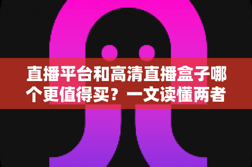 直播平台和高清直播盒子哪个更值得买?一文读懂两者差异,帮你做出最聪明的选择 直播平台和高清直播盒子哪个更值得买?一文读懂两者差异,帮你做出最聪明的选择
