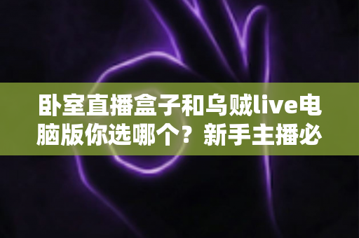 卧室直播盒子和乌贼live电脑版你选哪个？新手主播必看的卧室直播设备深度评测与选购指南