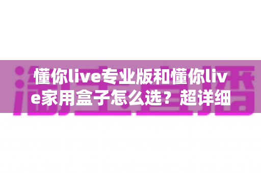 懂你live专业版和懂你live家用盒子怎么选?超详细选购对比指南,帮你一次买对不花冤枉钱 懂你live专业版和懂你live家用盒子怎么选?超详细选购对比指南,帮你一次买对不花冤枉钱