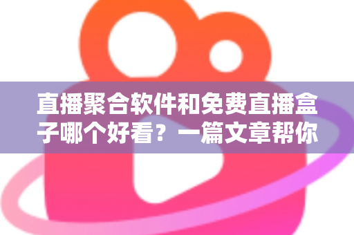 直播聚合软件和免费直播盒子哪个好看？一篇文章帮你彻底搞懂选择难题