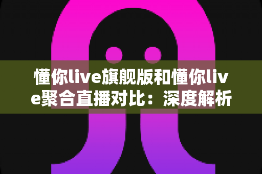 懂你live旗舰版和懂你live聚合直播对比:深度解析功能差异与适用场景,帮你选出最合适的直播方案 懂你live旗舰版和懂你live聚合直播对比:深度解析功能差异与适用场景,帮你选出最合适的直播方案