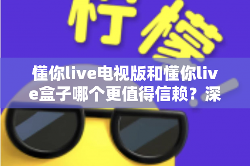 懂你live电视版和懂你live盒子哪个更值得信赖?深度对比评测,帮你选得明白、用得放心 懂你live电视版和懂你live盒子哪个更值得信赖?深度对比评测,帮你选得明白、用得放心