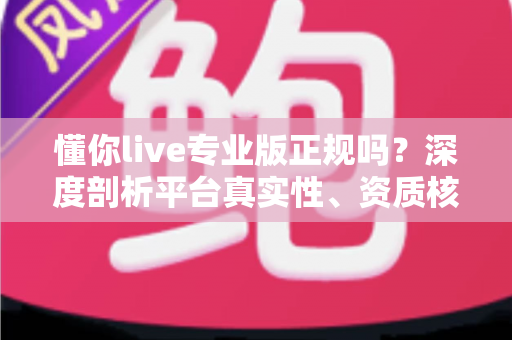 懂你live专业版正规吗?深度剖析平台真实性、资质核查方法与避坑实用指南 懂你live专业版正规吗?深度剖析平台真实性、资质核查方法与避坑实用指南