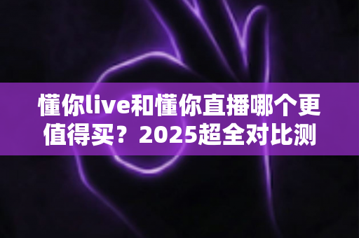 懂你live和懂你直播哪个更值得买?2025超全对比测评,看完再下单不花冤枉钱 懂你live和懂你直播哪个更值得买?2025超全对比测评,看完再下单不花冤枉钱