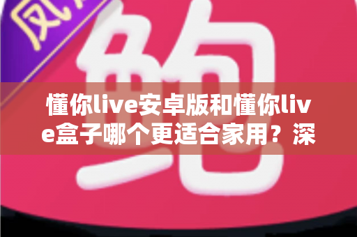 懂你live安卓版和懂你live盒子哪个更适合家用?深度对比帮你找到最佳家庭观影方案 懂你live安卓版和懂你live盒子哪个更适合家用?深度对比帮你找到最佳家庭观影方案