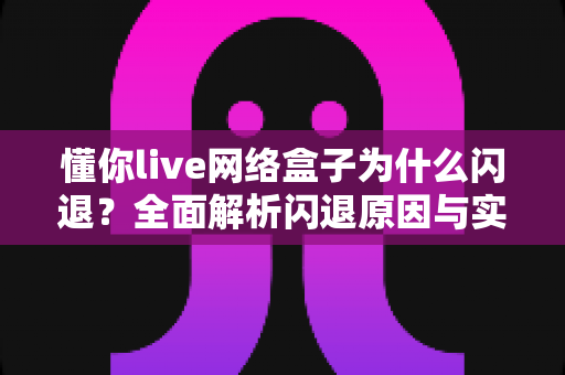 懂你live网络盒子为什么闪退？全面解析闪退原因与实用解决技巧指南
