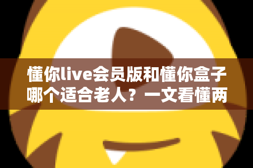懂你live会员版和懂你盒子哪个适合老人?一文看懂两大产品差异,为父母选出最贴心的观影方案 懂你live会员版和懂你盒子哪个适合老人?一文看懂两大产品差异,为父母选出最贴心的观影方案