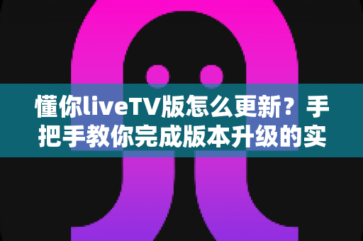 懂你liveTV版怎么更新？手把手教你完成版本升级的实用指南