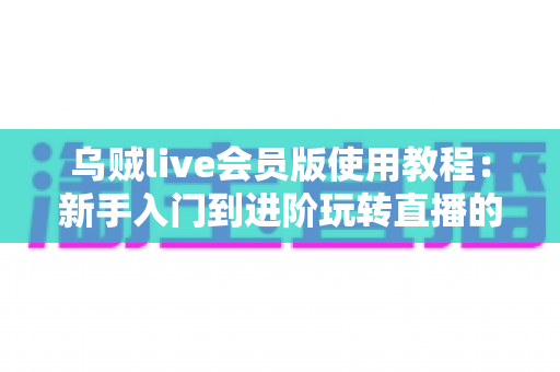 乌贼live会员版使用教程：新手入门到进阶玩转直播的完整指南
