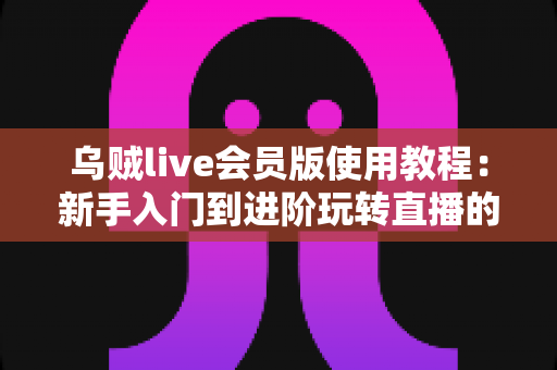 乌贼live会员版使用教程：新手入门到进阶玩转直播的完整指南