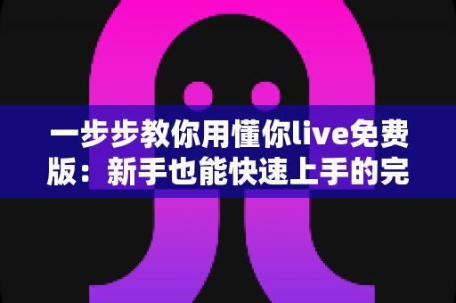 一步步教你用懂你live免费版：新手也能快速上手的完整免费直播体验指南