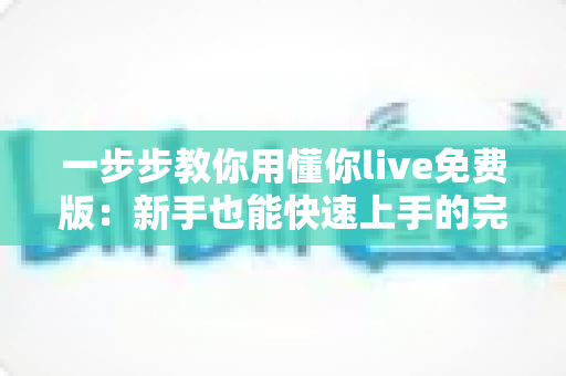 一步步教你用懂你live免费版：新手也能快速上手的完整免费直播体验指南