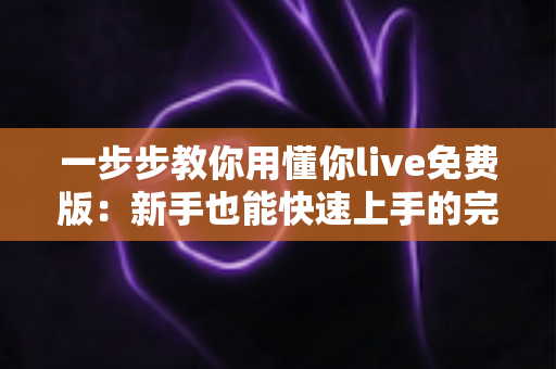 一步步教你用懂你live免费版：新手也能快速上手的完整免费直播体验指南