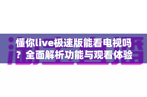 懂你live极速版能看电视吗？全面解析功能与观看体验