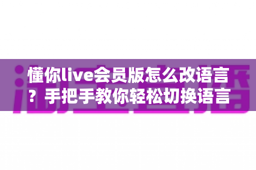 懂你live会员版怎么改语言?手把手教你轻松切换语言设置的完整实用教程 懂你live会员版怎么改语言?手把手教你轻松切换语言设置的完整实用教程
