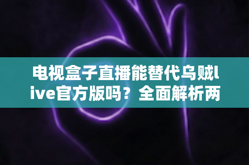 电视盒子直播能替代乌贼live官方版吗?全面解析两大观影方案的优劣与选择指南 电视盒子直播能替代乌贼live官方版吗?全面解析两大观影方案的优劣与选择指南
