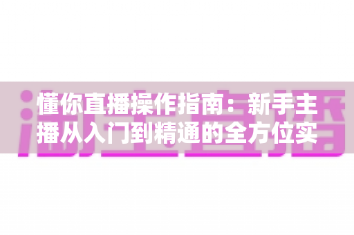 懂你直播操作指南:新手主播从入门到精通的全方位实战手册 懂你直播操作指南:新手主播从入门到精通的全方位实战手册