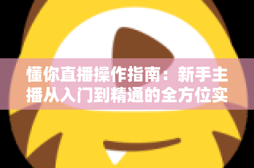 懂你直播操作指南:新手主播从入门到精通的全方位实战手册 懂你直播操作指南:新手主播从入门到精通的全方位实战手册
