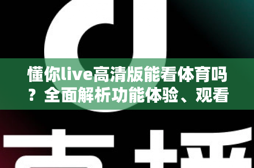 懂你live高清版能看体育吗？全面解析功能体验、观看方法与安全注意事项