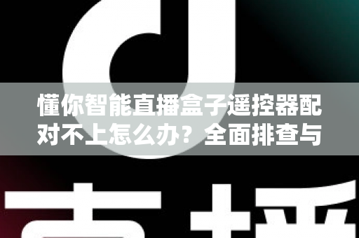 懂你智能直播盒子遥控器配对不上怎么办？全面排查与实用解决指南
