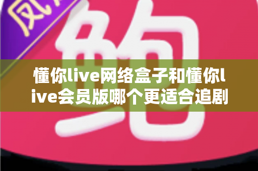 懂你live网络盒子和懂你live会员版哪个更适合追剧?深度对比帮你找到最佳追剧搭档 懂你live网络盒子和懂你live会员版哪个更适合追剧?深度对比帮你找到最佳追剧搭档